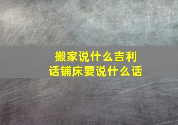 搬家说什么吉利话铺床要说什么话