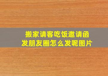 搬家请客吃饭邀请函发朋友圈怎么发呢图片