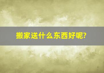 搬家送什么东西好呢?