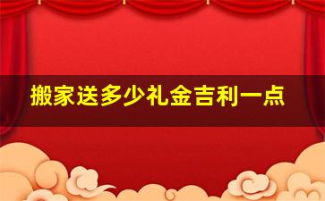 搬家送多少礼金吉利一点