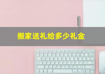 搬家送礼给多少礼金