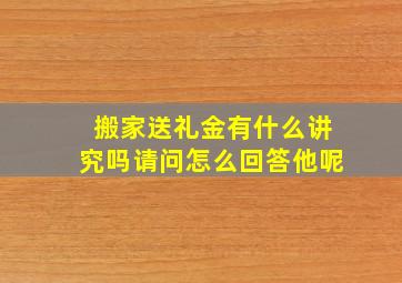 搬家送礼金有什么讲究吗请问怎么回答他呢