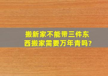 搬新家不能带三件东西搬家需要万年青吗?