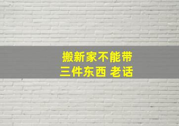 搬新家不能带三件东西 老话