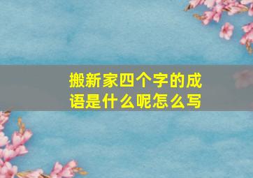 搬新家四个字的成语是什么呢怎么写