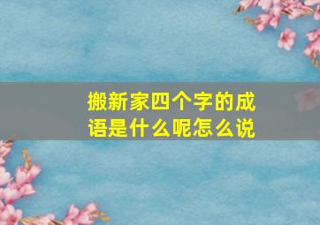 搬新家四个字的成语是什么呢怎么说