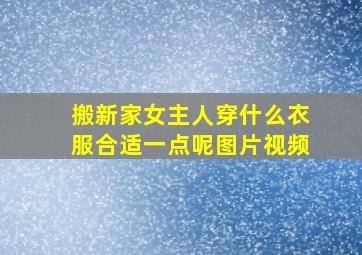 搬新家女主人穿什么衣服合适一点呢图片视频