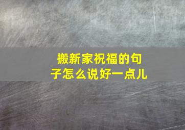 搬新家祝福的句子怎么说好一点儿