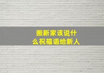 搬新家该说什么祝福语给新人