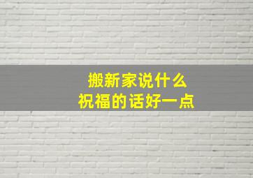 搬新家说什么祝福的话好一点