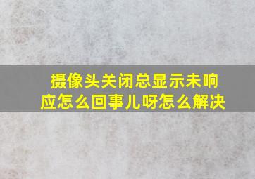 摄像头关闭总显示未响应怎么回事儿呀怎么解决