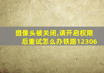 摄像头被关闭,请开启权限后重试怎么办铁路12306