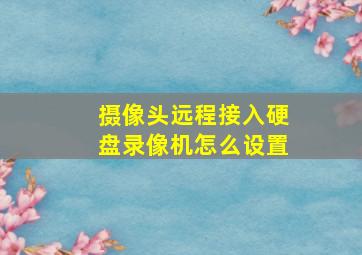 摄像头远程接入硬盘录像机怎么设置