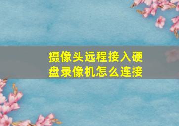 摄像头远程接入硬盘录像机怎么连接