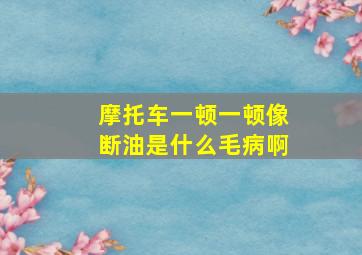 摩托车一顿一顿像断油是什么毛病啊