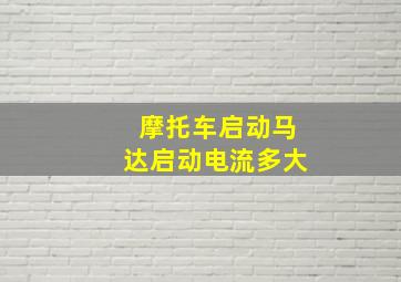 摩托车启动马达启动电流多大