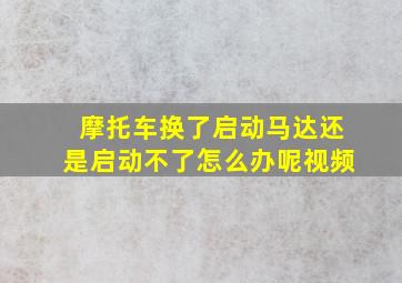 摩托车换了启动马达还是启动不了怎么办呢视频