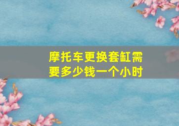 摩托车更换套缸需要多少钱一个小时