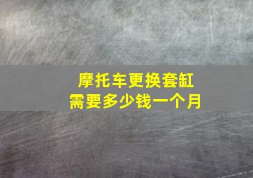 摩托车更换套缸需要多少钱一个月