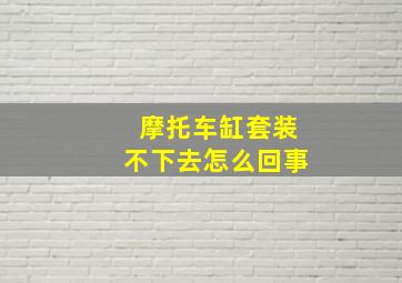 摩托车缸套装不下去怎么回事