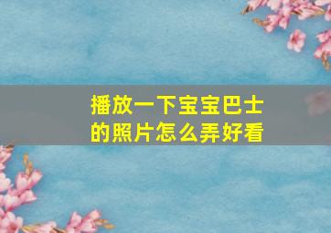 播放一下宝宝巴士的照片怎么弄好看