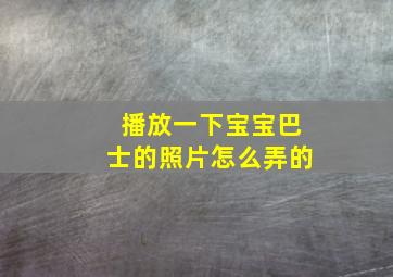 播放一下宝宝巴士的照片怎么弄的