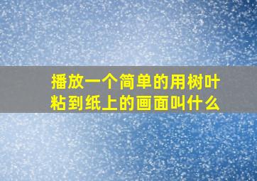 播放一个简单的用树叶粘到纸上的画面叫什么