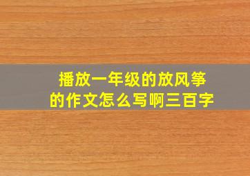 播放一年级的放风筝的作文怎么写啊三百字