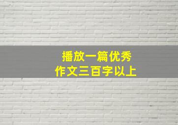 播放一篇优秀作文三百字以上