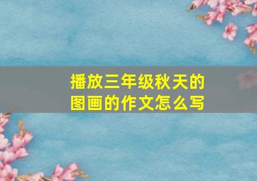 播放三年级秋天的图画的作文怎么写