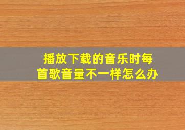 播放下载的音乐时每首歌音量不一样怎么办