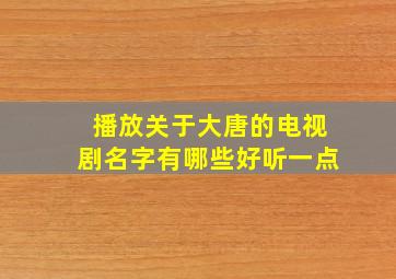 播放关于大唐的电视剧名字有哪些好听一点