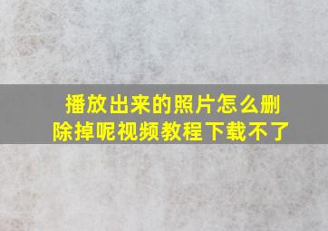 播放出来的照片怎么删除掉呢视频教程下载不了