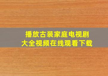 播放古装家庭电视剧大全视频在线观看下载