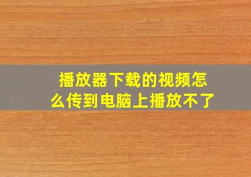 播放器下载的视频怎么传到电脑上播放不了