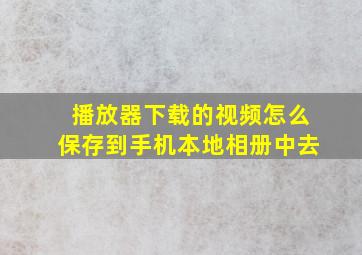 播放器下载的视频怎么保存到手机本地相册中去