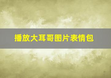 播放大耳哥图片表情包