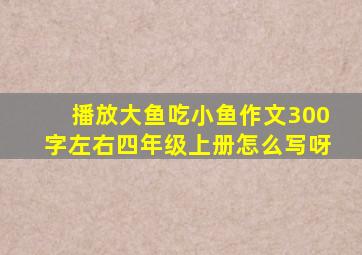 播放大鱼吃小鱼作文300字左右四年级上册怎么写呀