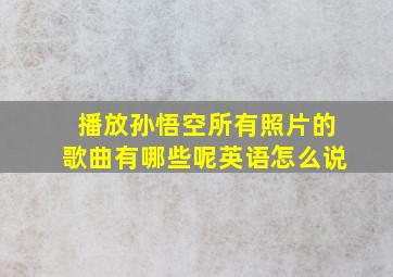 播放孙悟空所有照片的歌曲有哪些呢英语怎么说