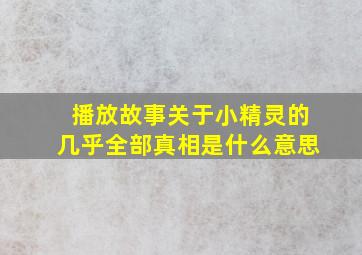 播放故事关于小精灵的几乎全部真相是什么意思