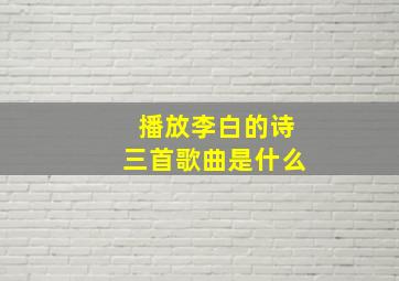 播放李白的诗三首歌曲是什么