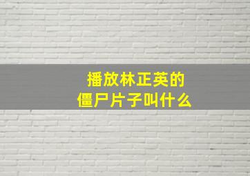 播放林正英的僵尸片子叫什么