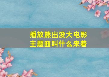 播放熊出没大电影主题曲叫什么来着