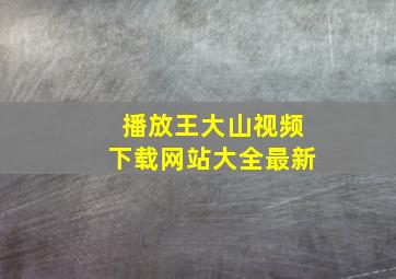 播放王大山视频下载网站大全最新