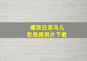 播放白龙马儿歌视频照片下载