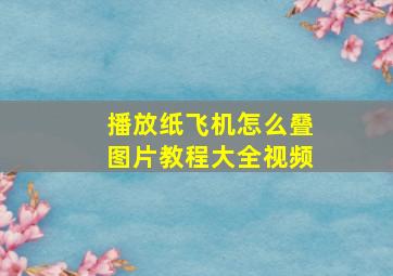 播放纸飞机怎么叠图片教程大全视频