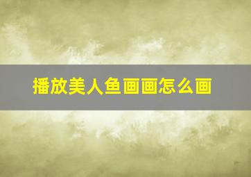 播放美人鱼画画怎么画