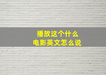 播放这个什么电影英文怎么说