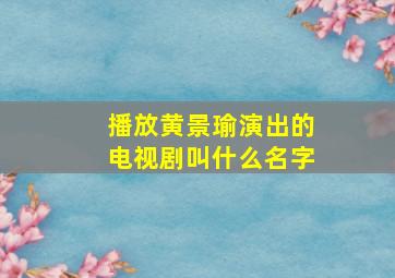 播放黄景瑜演出的电视剧叫什么名字