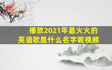 播放2021年最火火的英语歌是什么名字呢视频